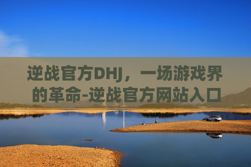 逆战官方DHJ，一场游戏界的革命-逆战官方网站入口