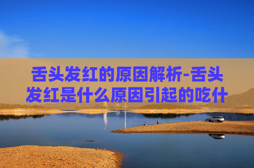 舌头发红的原因解析-舌头发红是什么原因引起的吃什么药