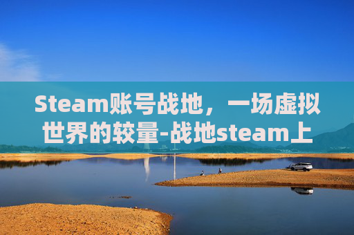 Steam账号战地，一场虚拟世界的较量-战地steam上叫什么名字