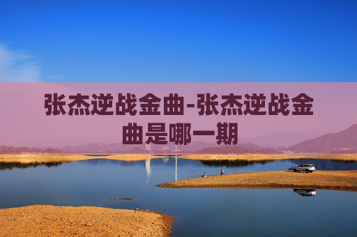 张杰逆战金曲-张杰逆战金曲是哪一期