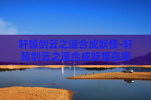 轩辕剑云之遥合成妖怪-轩辕剑云之遥合成妖怪在哪