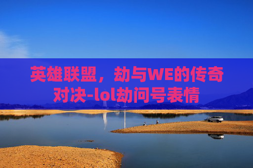 英雄联盟，劫与WE的传奇对决-lol劫问号表情