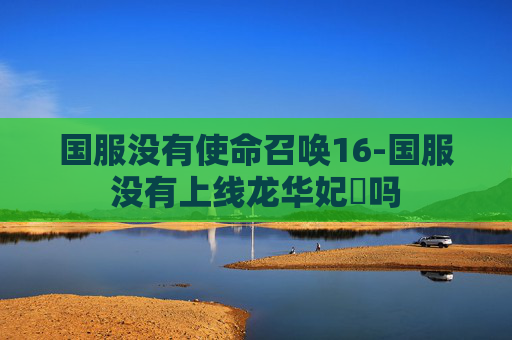 国服没有使命召唤16-国服没有上线龙华妃咲吗