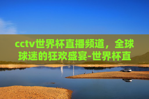 cctv世界杯直播频道，全球球迷的狂欢盛宴-世界杯直播现场直播中央5台
