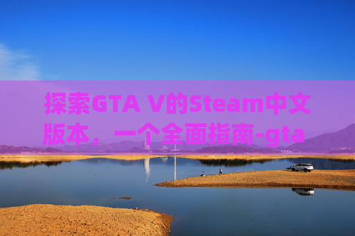 探索GTA V的Steam中文版本，一个全面指南-gta Steam游戏