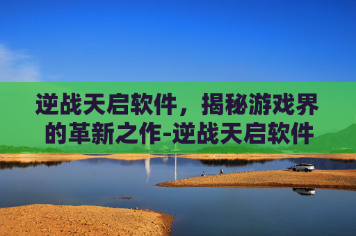 逆战天启软件，揭秘游戏界的革新之作-逆战天启软件怎么用