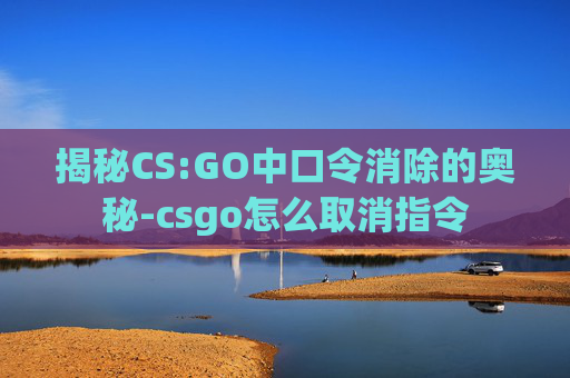 揭秘CS:GO中口令消除的奥秘-csgo怎么取消指令