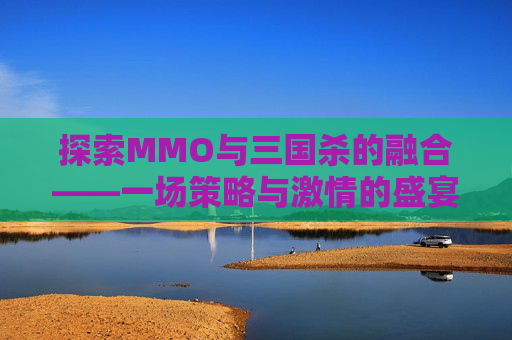 探索MMO与三国杀的融合——一场策略与激情的盛宴-三国杀GM