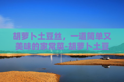 胡萝卜土豆丝，一道简单又美味的家常菜-胡萝卜土豆丝一起炒