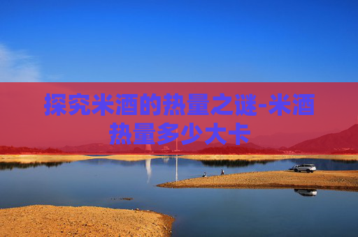 探究米酒的热量之谜-米酒热量多少大卡