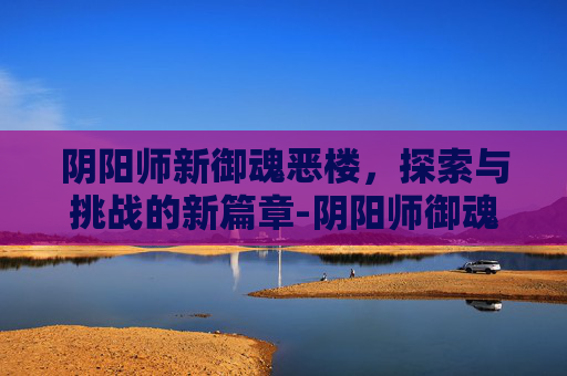 阴阳师新御魂恶楼，探索与挑战的新篇章-阴阳师御魂恶楼有什么用