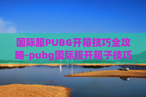 国际服PUBG开箱技巧全攻略-pubg国际服开箱子技巧