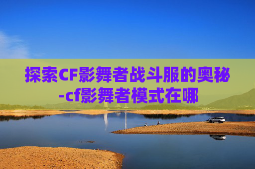 探索CF影舞者战斗服的奥秘-cf影舞者模式在哪
