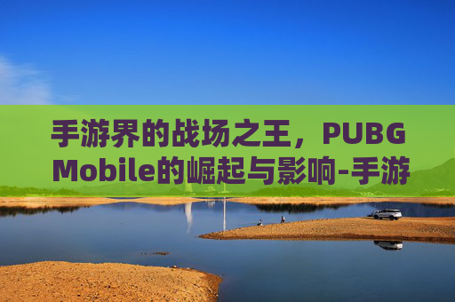 手游界的战场之王，PUBG Mobile的崛起与影响-手游的PUBG怎么注册邮箱