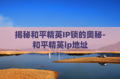 揭秘和平精英IP锁的奥秘-和平精英ip地址