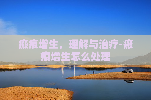 瘢痕增生，理解与治疗-瘢痕增生怎么处理