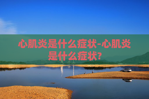 心肌炎是什么症状-心肌炎是什么症状?
