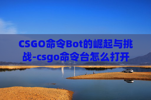 CSGO命令Bot的崛起与挑战-csgo命令台怎么打开