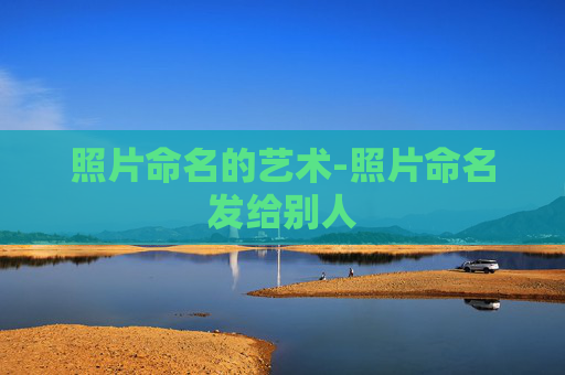 照片命名的艺术-照片命名发给别人