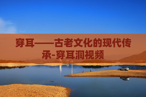 穿耳——古老文化的现代传承-穿耳洞视频