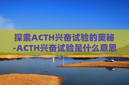 探索ACTH兴奋试验的奥秘-ACTH兴奋试验是什么意思