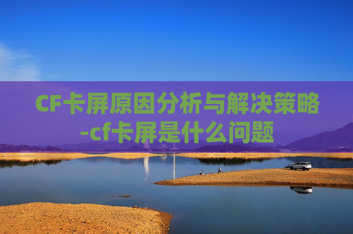 CF卡屏原因分析与解决策略-cf卡屏是什么问题