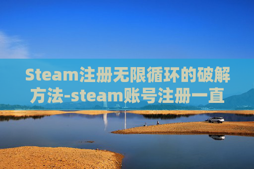 Steam注册无限循环的破解方法-steam账号注册一直转圈