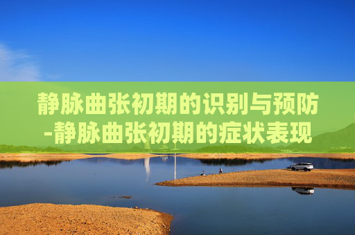 静脉曲张初期的识别与预防-静脉曲张初期的症状表现