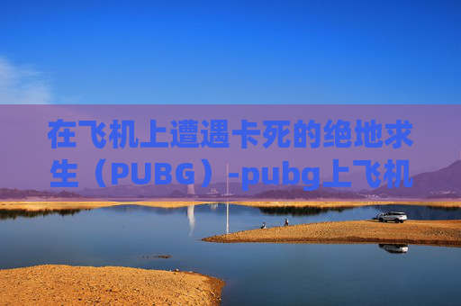 在飞机上遭遇卡死的绝地求生（PUBG）-pubg上飞机了画面出不来