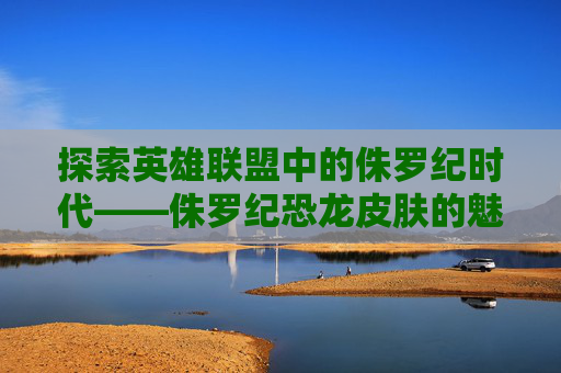 探索英雄联盟中的侏罗纪时代——侏罗纪恐龙皮肤的魅力-侏罗纪世界进化恐龙皮肤