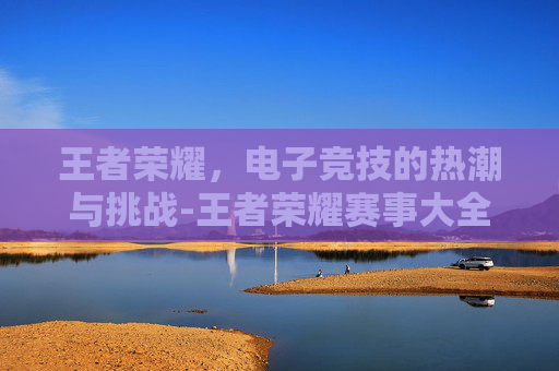 王者荣耀，电子竞技的热潮与挑战-王者荣耀赛事大全