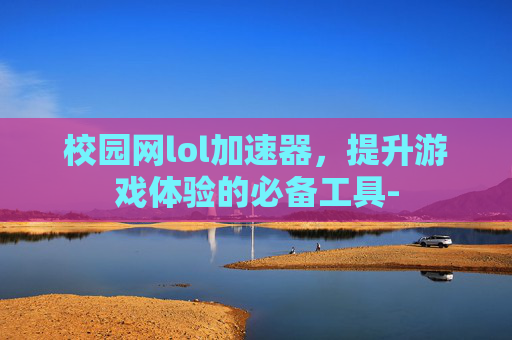 校园网lol加速器，提升游戏体验的必备工具-