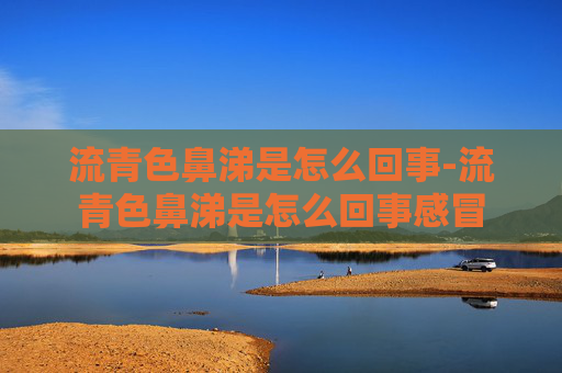 流青色鼻涕是怎么回事-流青色鼻涕是怎么回事感冒