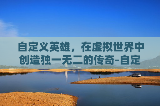 自定义英雄，在虚拟世界中创造独一无二的传奇-自定义英雄怎么换英雄