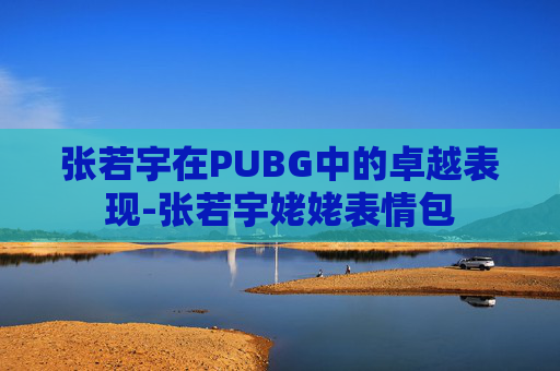 张若宇在PUBG中的卓越表现-张若宇姥姥表情包