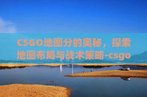 CSGO地图分的奥秘，探索地图布局与战术策略-csgo 地图