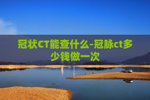 冠状CT能查什么-冠脉ct多少钱做一次