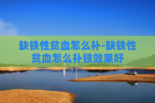 缺铁性贫血怎么补-缺铁性贫血怎么补铁效果好