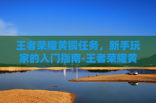 王者荣耀黄铜任务，新手玩家的入门指南-王者荣耀黄铜任务在哪