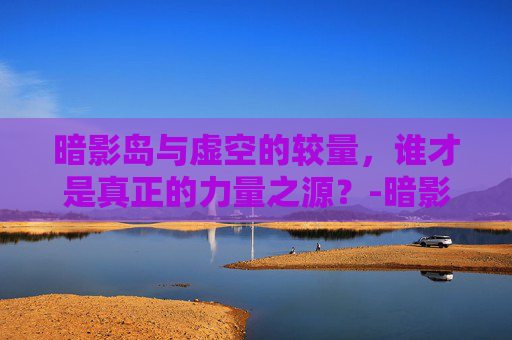 暗影岛与虚空的较量，谁才是真正的力量之源？-暗影岛和虚空谁厉害一点