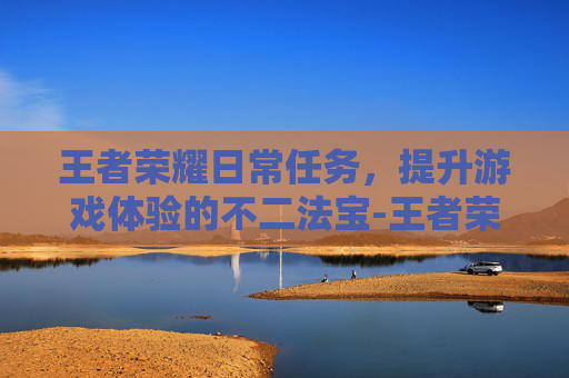 王者荣耀日常任务，提升游戏体验的不二法宝-王者荣耀日常任务没了