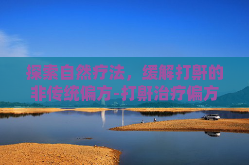探索自然疗法，缓解打鼾的非传统偏方-打鼾治疗偏方秘方