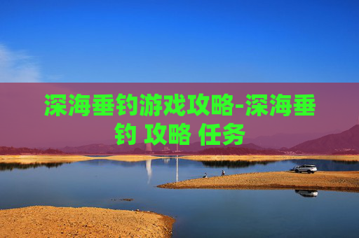 深海垂钓游戏攻略-深海垂钓 攻略 任务