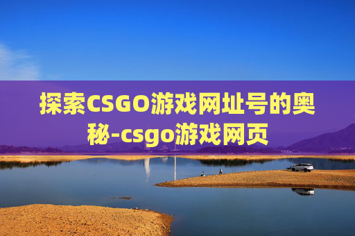 探索CSGO游戏网址号的奥秘-csgo游戏网页