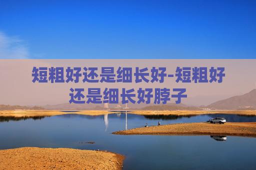 短粗好还是细长好-短粗好还是细长好脖子