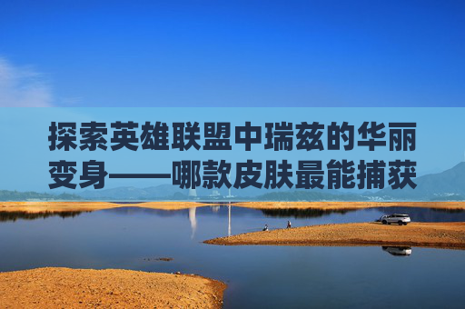 探索英雄联盟中瑞兹的华丽变身——哪款皮肤最能捕获你的心？-lol瑞兹皮肤排行