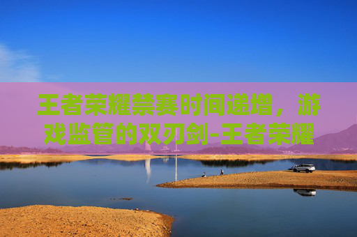 王者荣耀禁赛时间递增，游戏监管的双刃剑-王者荣耀禁赛时间递增怎么设置
