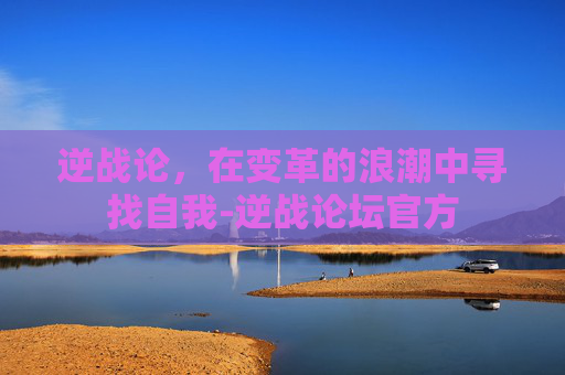 逆战论，在变革的浪潮中寻找自我-逆战论坛官方