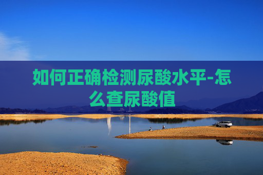如何正确检测尿酸水平-怎么查尿酸值