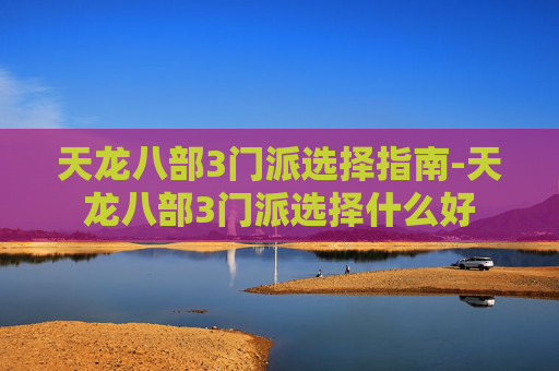 天龙八部3门派选择指南-天龙八部3门派选择什么好
